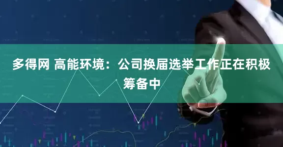 多得网 高能环境：公司换届选举工作正在积极筹备中