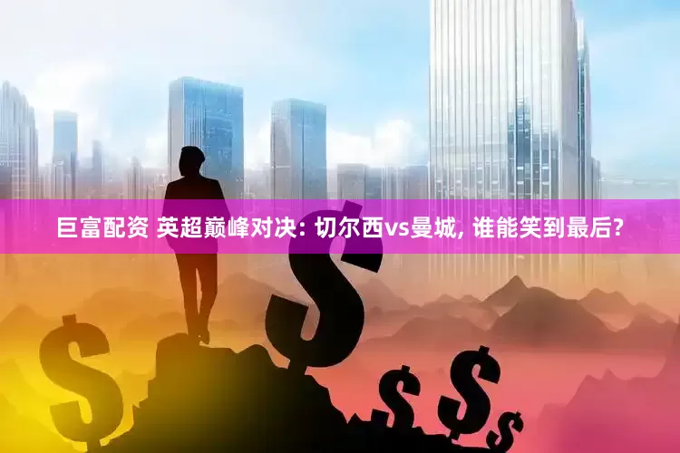 巨富配资 英超巅峰对决: 切尔西vs曼城, 谁能笑到最后?