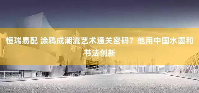 恒瑞易配 涂鸦成潮流艺术通关密码？他用中国水墨和书法创新