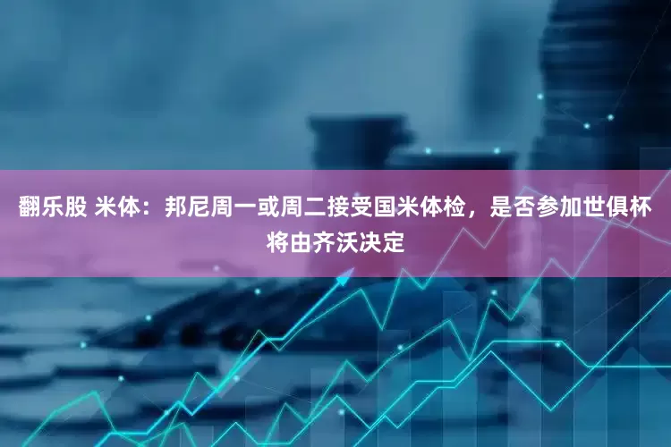 翻乐股 米体：邦尼周一或周二接受国米体检，是否参加世俱杯将由齐沃决定