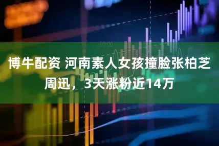 博牛配资 河南素人女孩撞脸张柏芝周迅，3天涨粉近14万