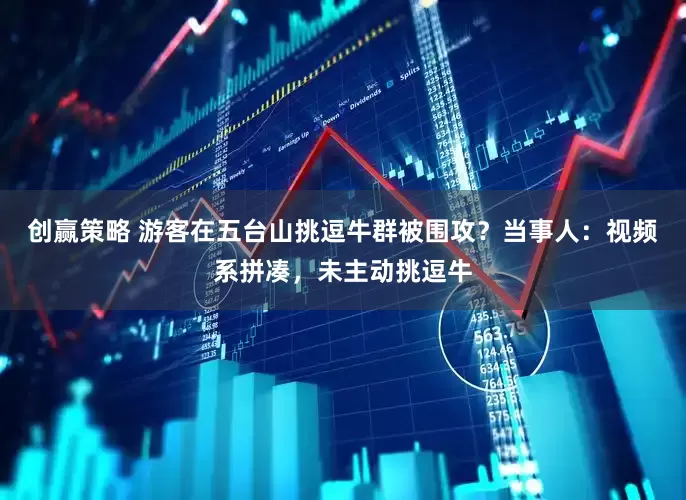 创赢策略 游客在五台山挑逗牛群被围攻？当事人：视频系拼凑，未主动挑逗牛