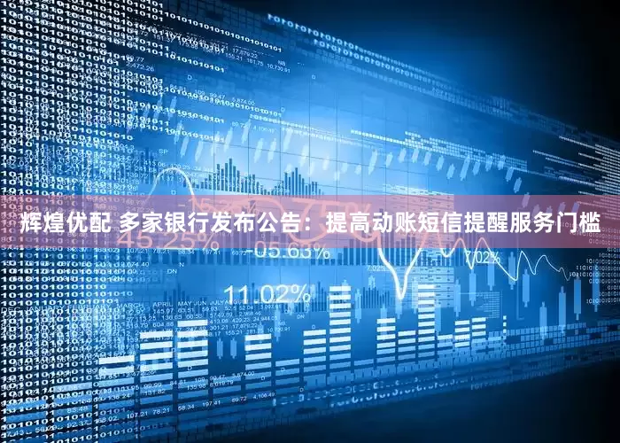 辉煌优配 多家银行发布公告：提高动账短信提醒服务门槛