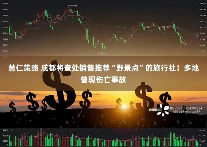 慧仁策略 成都将查处销售推荐“野景点”的旅行社！多地曾现伤亡事故