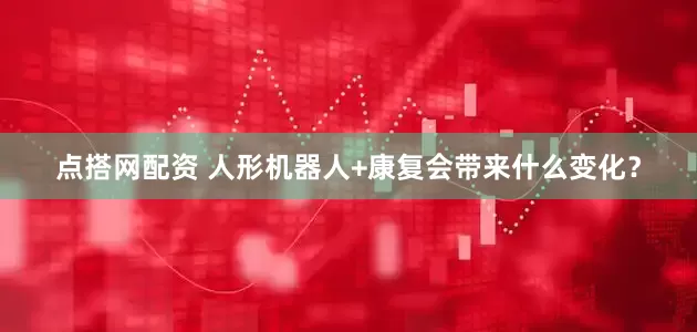 点搭网配资 人形机器人+康复会带来什么变化？