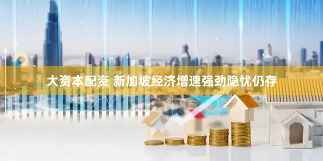 大资本配资 新加坡经济增速强劲隐忧仍存